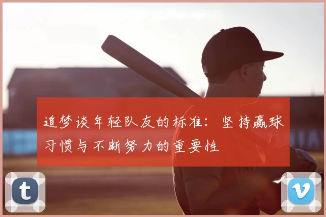 追梦谈年轻队友的标准:坚持赢球习惯与不断努力的重要性