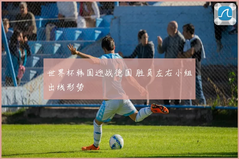 世界杯韩国迎战德国 胜负左右小组出线形势