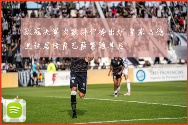 欧冠决赛次数排行榜出炉 皇家马德里位居榜首巴萨紧随其后
