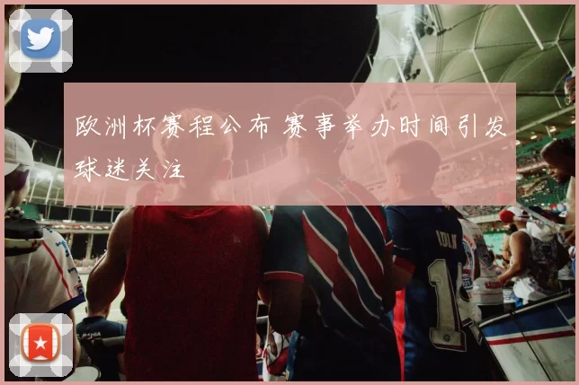 欧洲杯赛程公布 赛事举办时间引发球迷关注