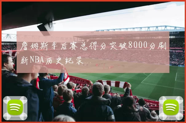 詹姆斯季后赛总得分突破8000分刷新NBA历史纪录