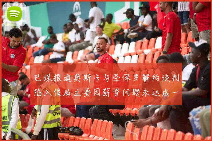 巴媒报道奥斯卡与圣保罗解约谈判陷入僵局主要因薪资问题未达成一致