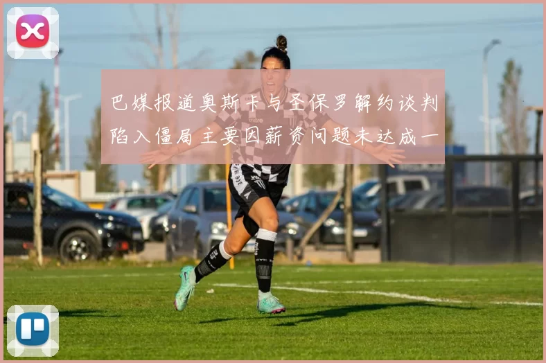 巴媒报道奥斯卡与圣保罗解约谈判陷入僵局主要因薪资问题未达成一致