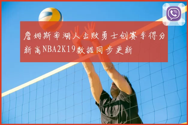 詹姆斯率湖人击败勇士创赛季得分新高NBA2K19数据同步更新