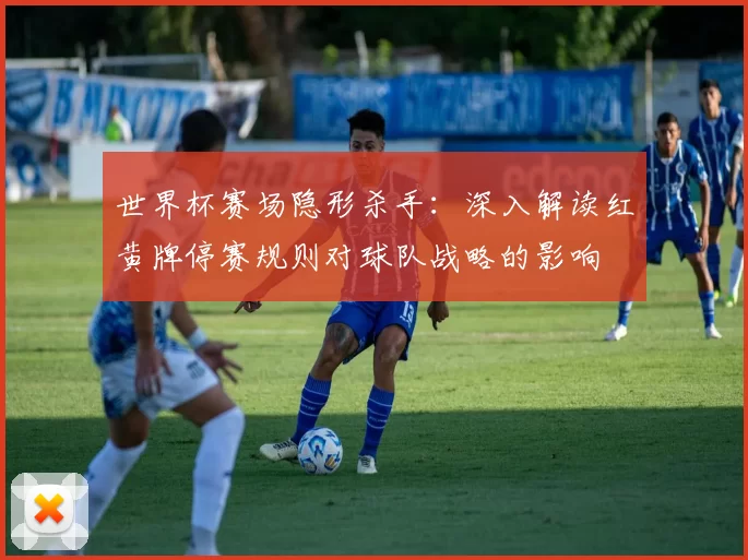 世界杯赛场隐形杀手:深入解读红黄牌停赛规则对球队战略的影响
