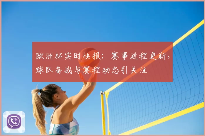 欧洲杯实时快报:赛事进程更新,球队备战与赛程动态引关注