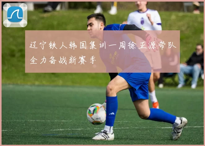 辽宁铁人韩国集训一周徐正源带队全力备战新赛季