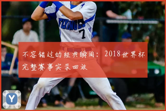不容错过的经典瞬间：2018世界杯完整赛事实录回放