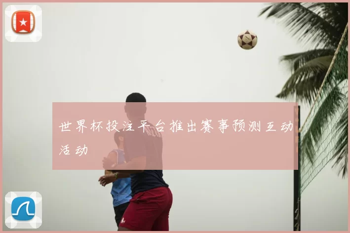 世界杯投注平台推出赛事预测互动活动