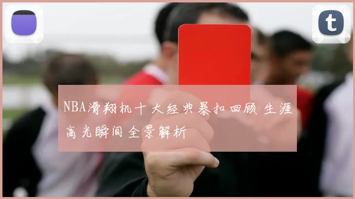 NBA滑翔机十大经典暴扣回顾 生涯高光瞬间全景解析