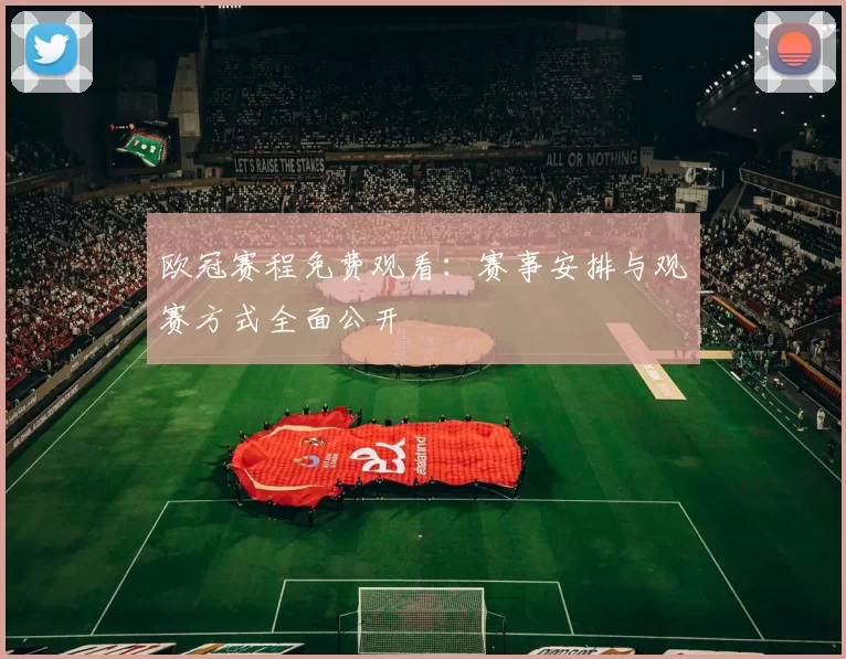 欧冠赛程免费观看:赛事安排与观赛方式全面公开