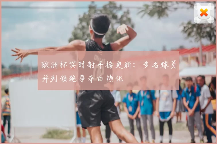 欧洲杯实时射手榜更新:多名球员并列领跑争夺白热化