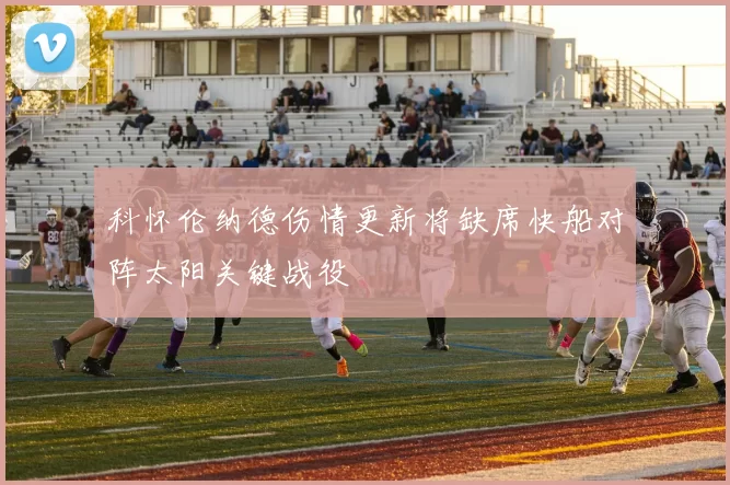 科怀伦纳德伤情更新将缺席快船对阵太阳关键战役