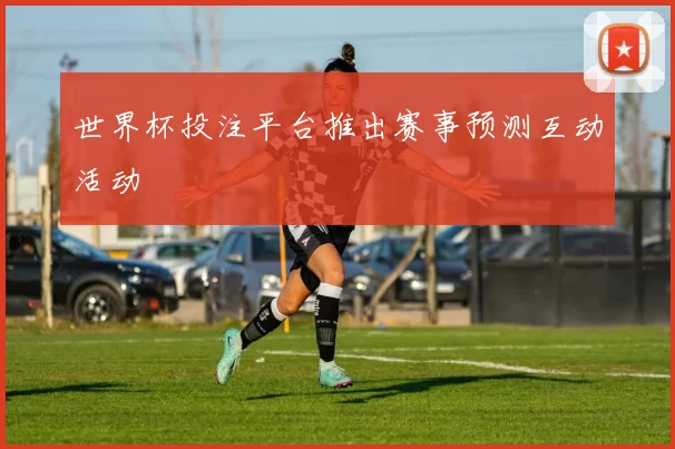 世界杯投注平台推出赛事预测互动活动