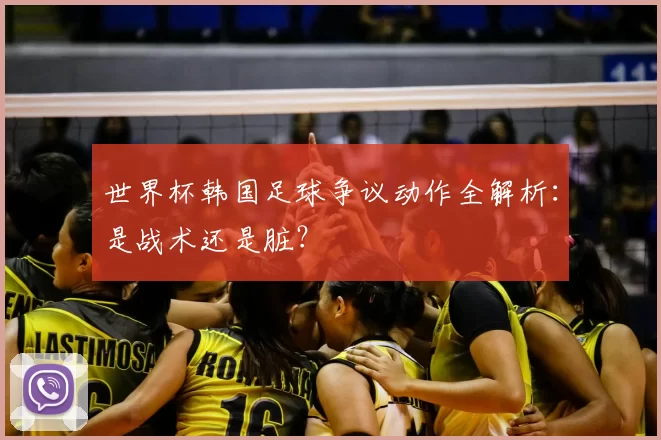 世界杯韩国足球争议动作全解析：是战术还是脏？