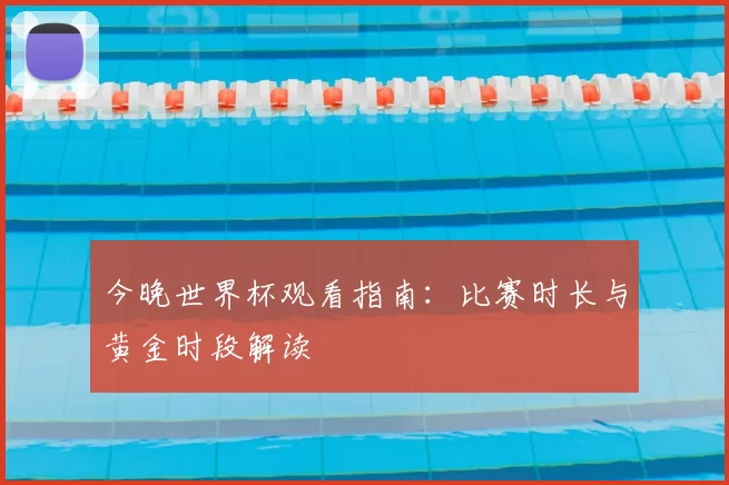 今晚世界杯观看指南:比赛时长与黄金时段解读
