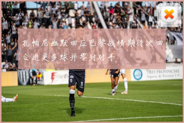 孔帕尼幽默回应巴黎战绩期待次回合进更多球并零封对手