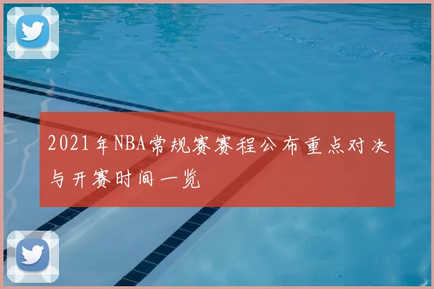 2021年NBA常规赛赛程公布重点对决与开赛时间一览
