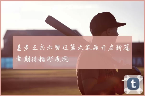 基多正式加盟辽篮大家庭开启新篇章期待精彩表现