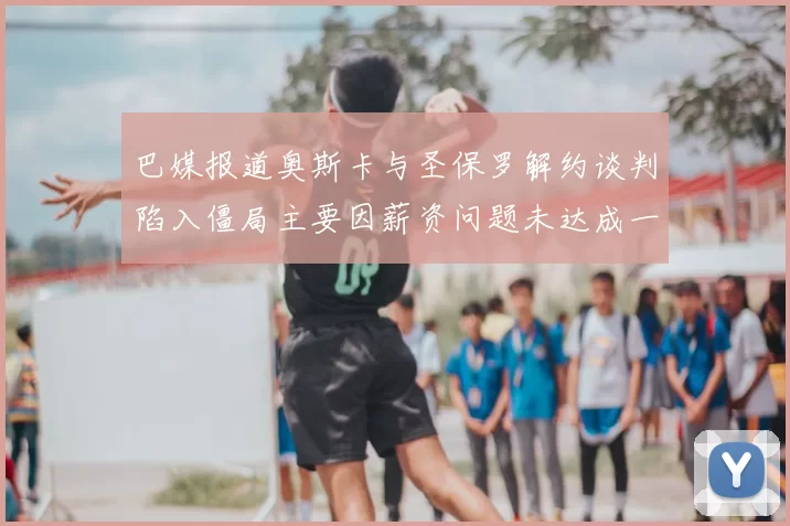 巴媒报道奥斯卡与圣保罗解约谈判陷入僵局主要因薪资问题未达成一致