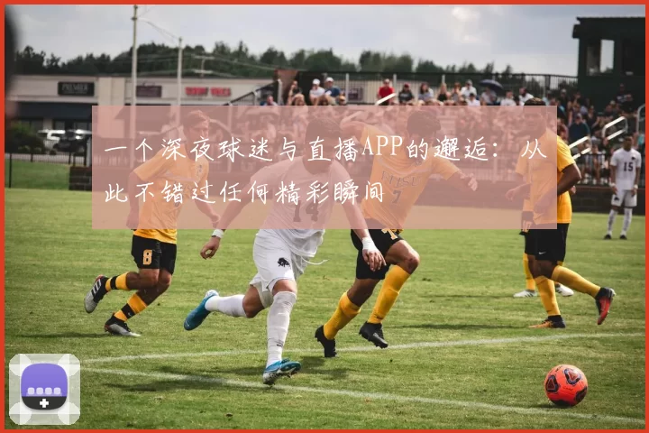 一个深夜球迷与直播APP的邂逅：从此不错过任何精彩瞬间