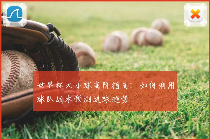 世界杯大小球高阶指南:如何利用球队战术预测进球趋势