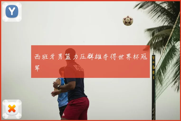 西班牙男篮力压群雄夺得世界杯冠军