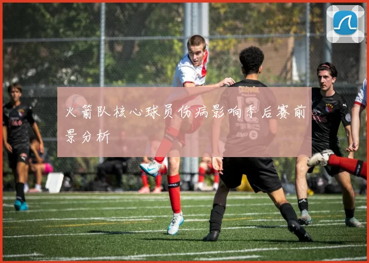 火箭队核心球员伤病影响季后赛前景分析