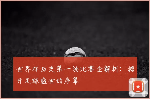 世界杯历史第一场比赛全解析:揭开足球盛世的序幕