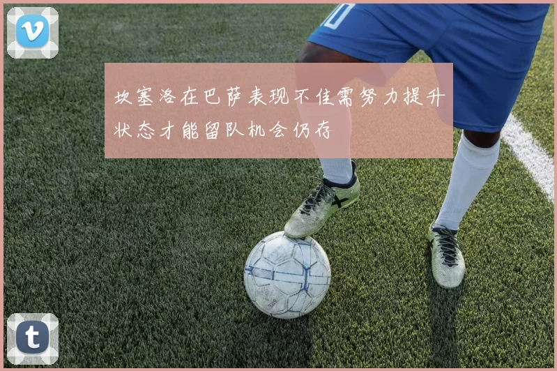 坎塞洛在巴萨表现不佳需努力提升状态才能留队机会仍存