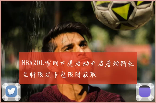 NBA2OL官网许愿活动开启詹姆斯杜兰特限定卡包限时获取