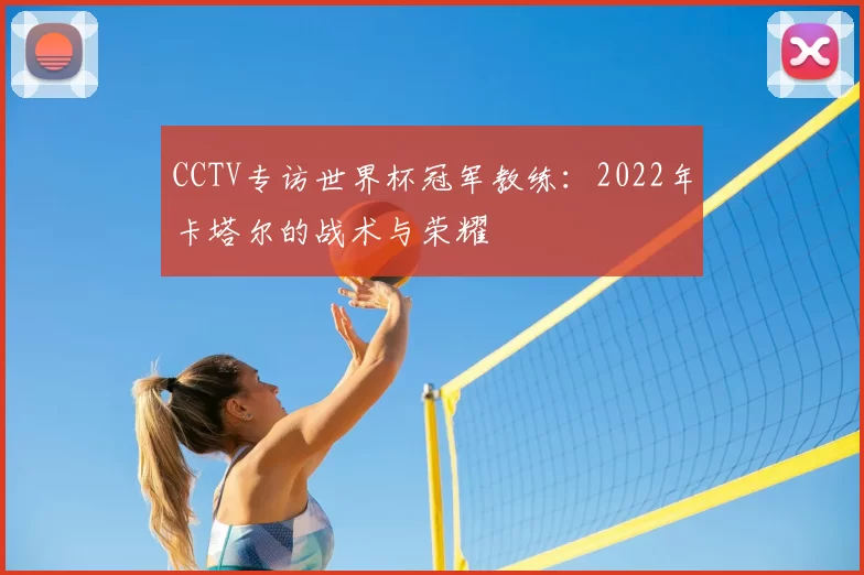 CCTV专访世界杯冠军教练:2022年卡塔尔的战术与荣耀