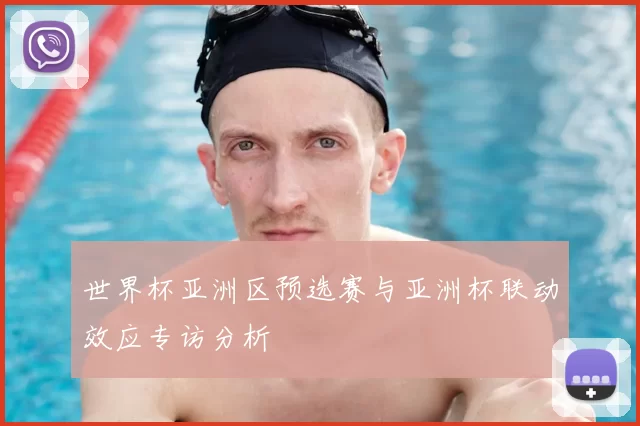 世界杯亚洲区预选赛与亚洲杯联动效应专访分析