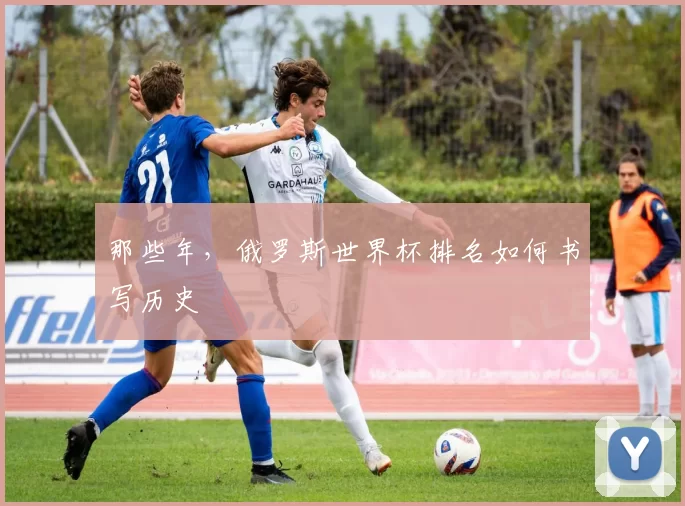 那些年,俄罗斯世界杯排名如何书写历史