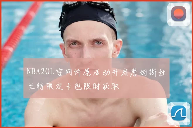 NBA2OL官网许愿活动开启詹姆斯杜兰特限定卡包限时获取