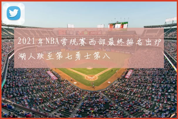 2021年NBA常规赛西部最终排名出炉湖人跌至第七勇士第八