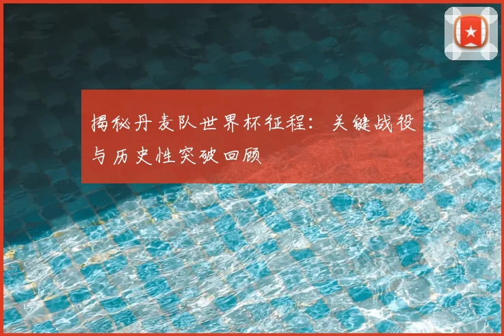 揭秘丹麦队世界杯征程:关键战役与历史性突破回顾