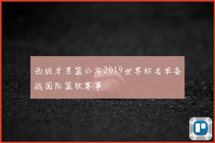 西班牙男篮公布2019世界杯名单备战国际篮联赛事