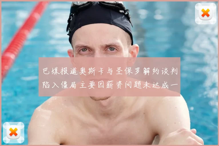 巴媒报道奥斯卡与圣保罗解约谈判陷入僵局主要因薪资问题未达成一致