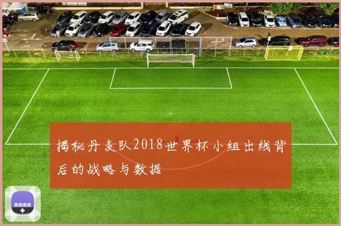 揭秘丹麦队2018世界杯小组出线背后的战略与数据
