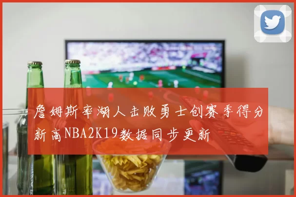 詹姆斯率湖人击败勇士创赛季得分新高NBA2K19数据同步更新