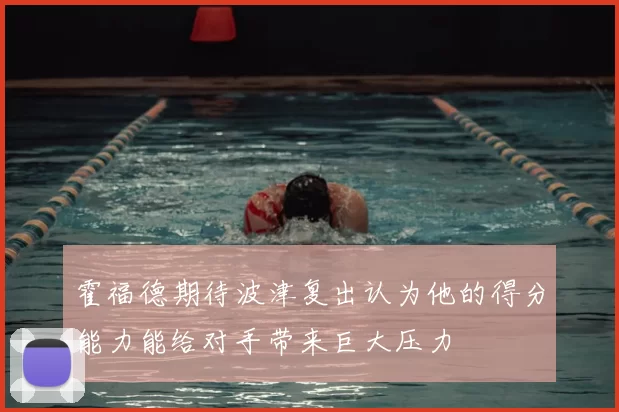 霍福德期待波津复出认为他的得分能力能给对手带来巨大压力
