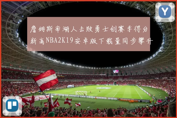 詹姆斯率湖人击败勇士创赛季得分新高NBA2K19安卓版下载量同步攀升