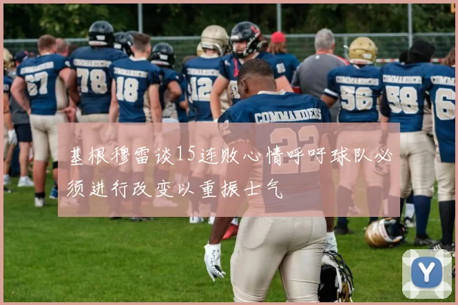基根穆雷谈15连败心情呼吁球队必须进行改变以重振士气
