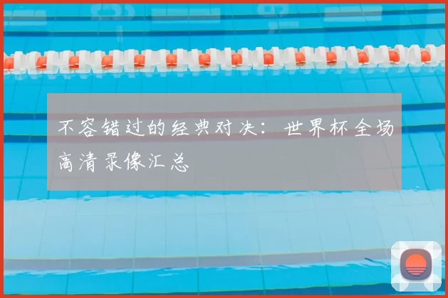 不容错过的经典对决:世界杯全场高清录像汇总
