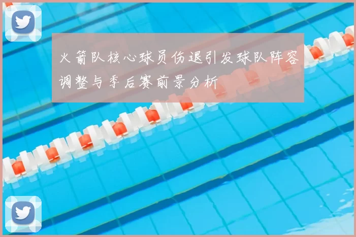 火箭队核心球员伤退引发球队阵容调整与季后赛前景分析