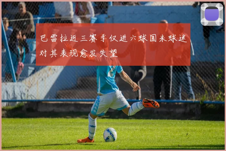 巴雷拉近三赛季仅进六球国米球迷对其表现愈发失望