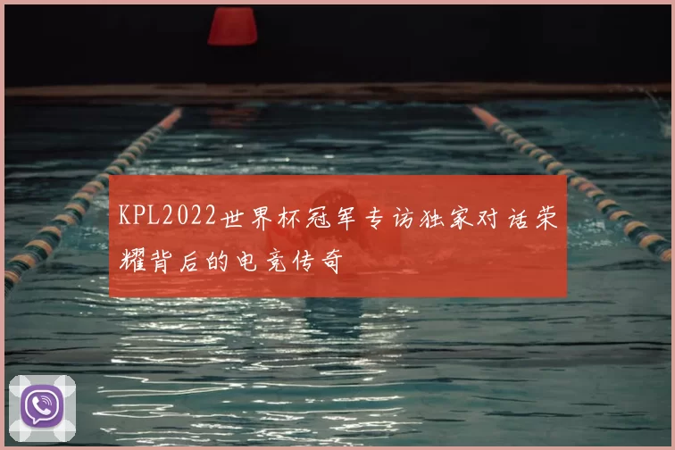 KPL2022世界杯冠军专访独家对话荣耀背后的电竞传奇