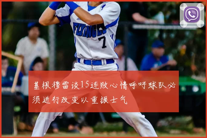 基根穆雷谈15连败心情呼吁球队必须进行改变以重振士气