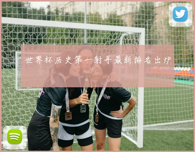 世界杯历史第一射手最新排名出炉